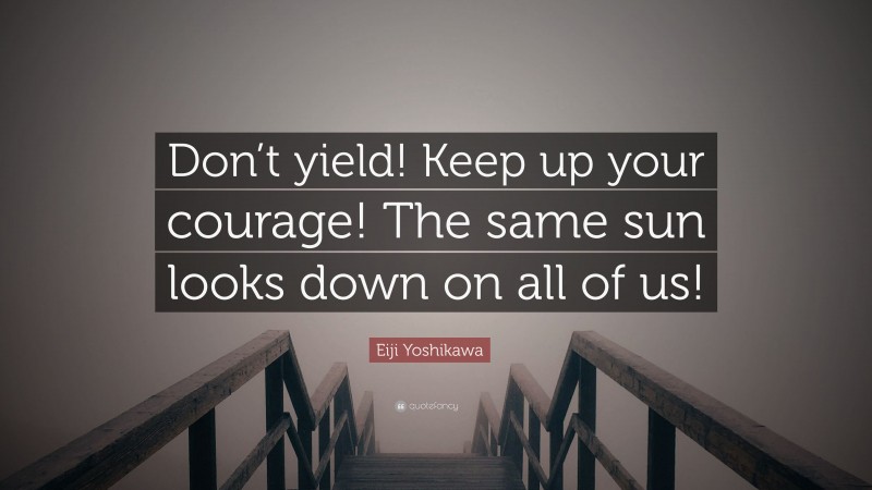 Eiji Yoshikawa Quote: “Don’t yield! Keep up your courage! The same sun looks down on all of us!”