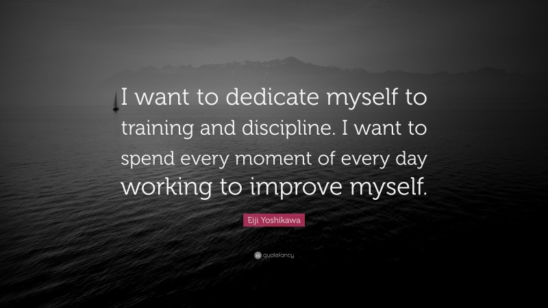 Eiji Yoshikawa Quote: “I want to dedicate myself to training and discipline. I want to spend every moment of every day working to improve myself.”