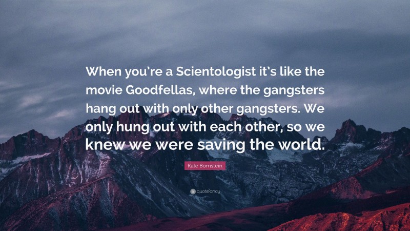 Kate Bornstein Quote: “When you’re a Scientologist it’s like the movie Goodfellas, where the gangsters hang out with only other gangsters. We only hung out with each other, so we knew we were saving the world.”