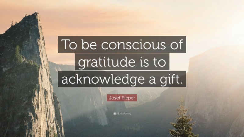 Josef Pieper Quote: “To be conscious of gratitude is to acknowledge a gift.”