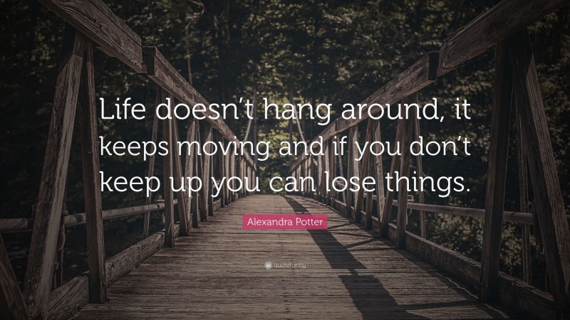 Alexandra Potter Quote: “Life doesn’t hang around, it keeps moving and if you don’t keep up you can lose things.”