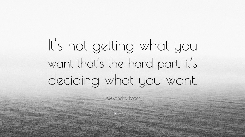 Alexandra Potter Quote: “It’s not getting what you want that’s the hard part, it’s deciding what you want.”
