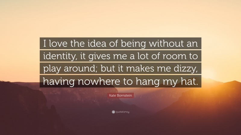 Kate Bornstein Quote: “I love the idea of being without an identity, it gives me a lot of room to play around; but it makes me dizzy, having nowhere to hang my hat.”