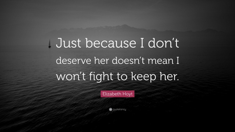 Elizabeth Hoyt Quote: “Just because I don’t deserve her doesn’t mean I won’t fight to keep her.”