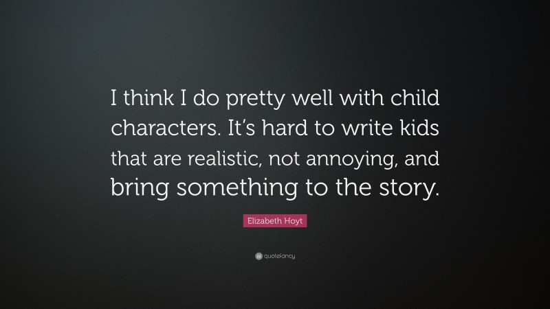 Elizabeth Hoyt Quote: “I think I do pretty well with child characters. It’s hard to write kids that are realistic, not annoying, and bring something to the story.”