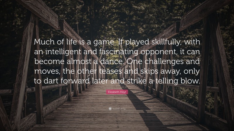 Elizabeth Hoyt Quote: “Much of life is a game. If played skillfully, with an intelligent and fascinating opponent, it can become almost a dance. One challenges and moves, the other teases and skips away, only to dart forward later and strike a telling blow.”