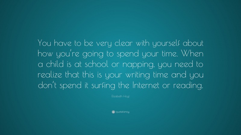 Elizabeth Hoyt Quote: “You have to be very clear with yourself about how you’re going to spend your time. When a child is at school or napping, you need to realize that this is your writing time and you don’t spend it surfing the Internet or reading.”