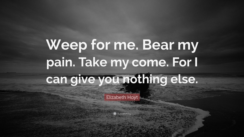 Elizabeth Hoyt Quote: “Weep for me. Bear my pain. Take my come. For I can give you nothing else.”