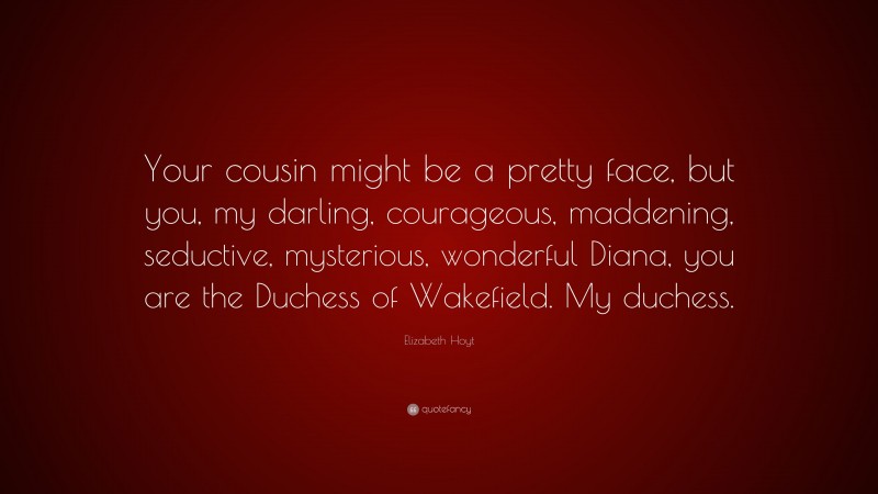 Elizabeth Hoyt Quote: “Your cousin might be a pretty face, but you, my darling, courageous, maddening, seductive, mysterious, wonderful Diana, you are the Duchess of Wakefield. My duchess.”