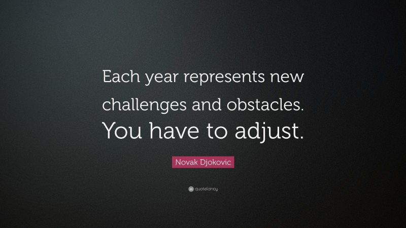Novak Djokovic Quote: “Each year represents new challenges and obstacles. You have to adjust.”