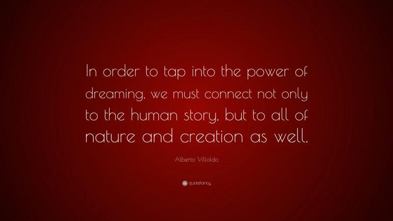 Alberto Villoldo Quote: “In order to tap into the power of dreaming, we must connect not only to the human story, but to all of nature and creation as well.”