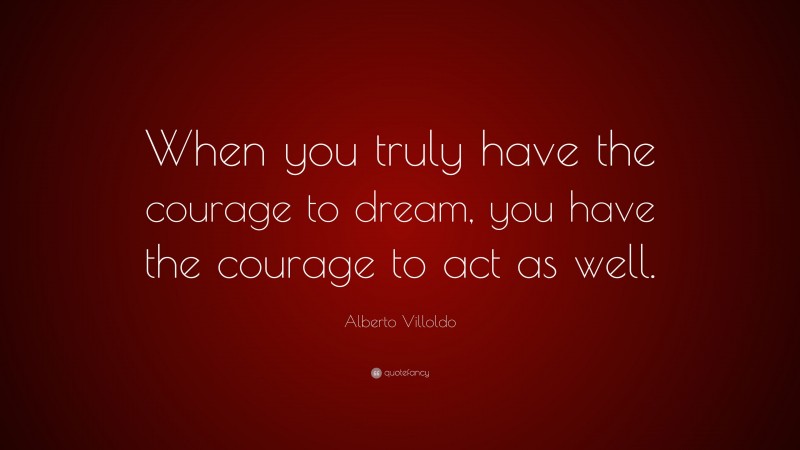 Alberto Villoldo Quote: “When you truly have the courage to dream, you have the courage to act as well.”