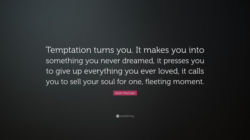 Sarah MacLean Quote: “Temptation turns you. It makes you into something you never dreamed, it presses you to give up everything you ever loved, it calls you to sell your soul for one, fleeting moment.”