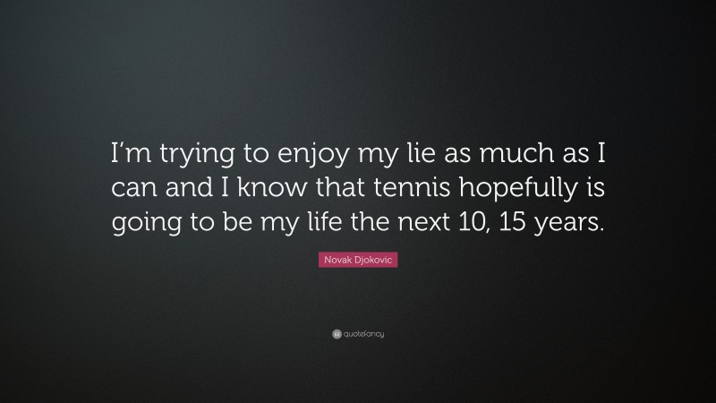 Novak Djokovic Quote: “I’m trying to enjoy my lie as much as I can and I know that tennis hopefully is going to be my life the next 10, 15 years.”