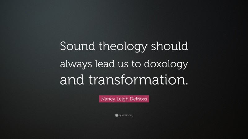 Nancy Leigh DeMoss Quote: “Sound theology should always lead us to doxology and transformation.”