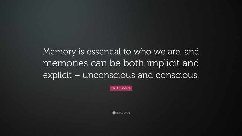 Siri Hustvedt Quote: “Memory is essential to who we are, and memories can be both implicit and explicit – unconscious and conscious.”