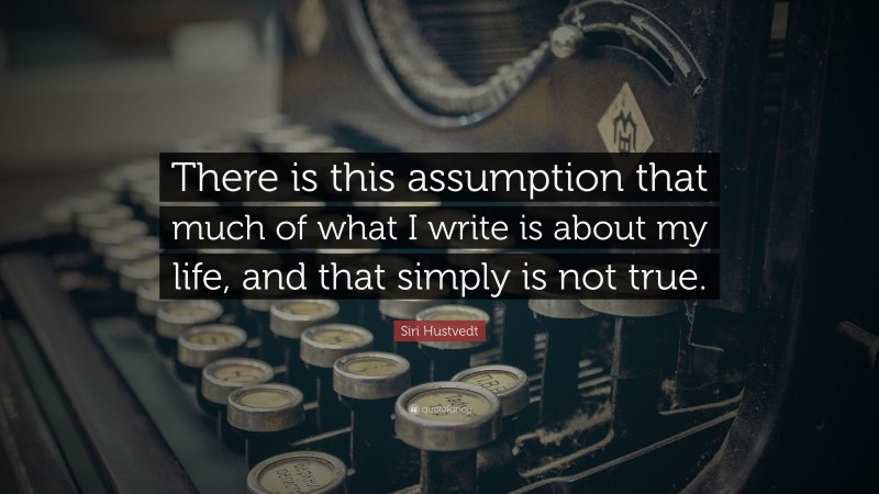 Siri Hustvedt Quote: “There is this assumption that much of what I write is about my life, and that simply is not true.”
