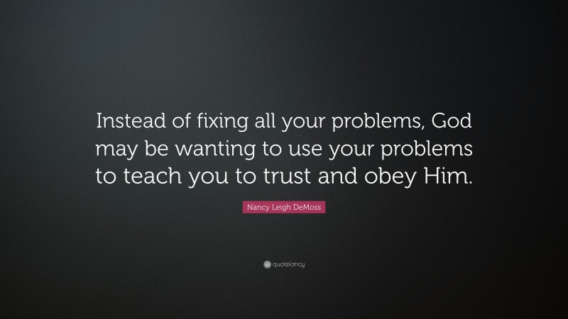 Nancy Leigh DeMoss Quote: “Instead of fixing all your problems, God may be wanting to use your problems to teach you to trust and obey Him.”