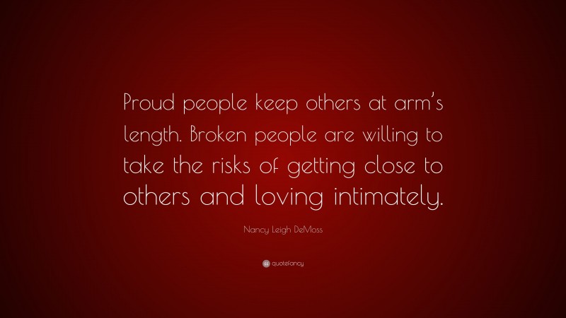 Nancy Leigh DeMoss Quote: “Proud people keep others at arm’s length. Broken people are willing to take the risks of getting close to others and loving intimately.”