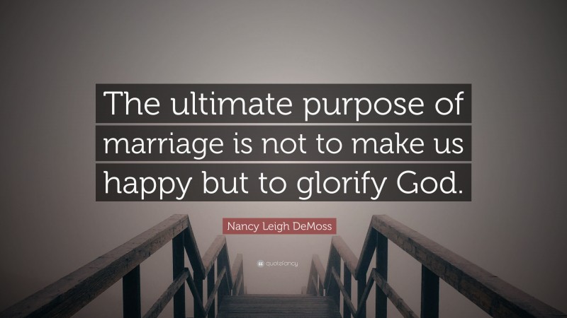 Nancy Leigh DeMoss Quote: “The ultimate purpose of marriage is not to make us happy but to glorify God.”