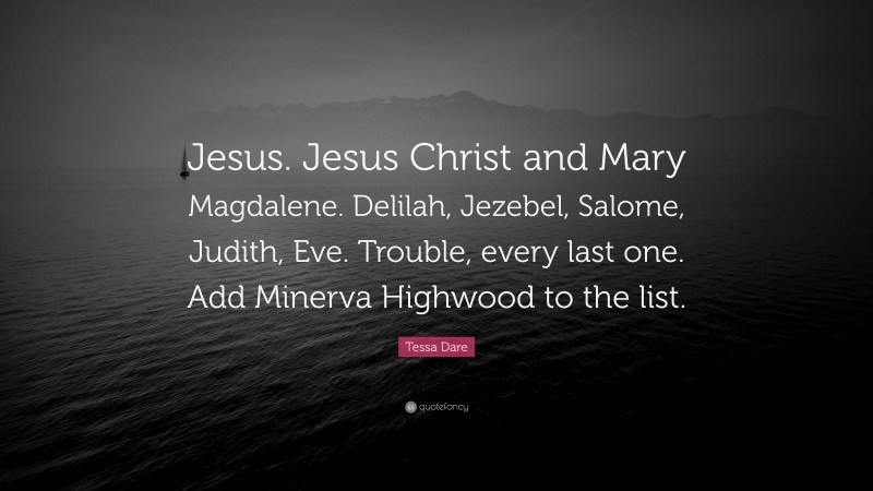 Tessa Dare Quote: “Jesus. Jesus Christ and Mary Magdalene. Delilah, Jezebel, Salome, Judith, Eve. Trouble, every last one. Add Minerva Highwood to the list.”