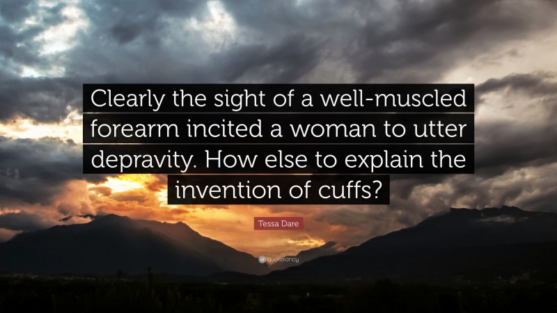 Tessa Dare Quote: “Clearly the sight of a well-muscled forearm incited a woman to utter depravity. How else to explain the invention of cuffs?”