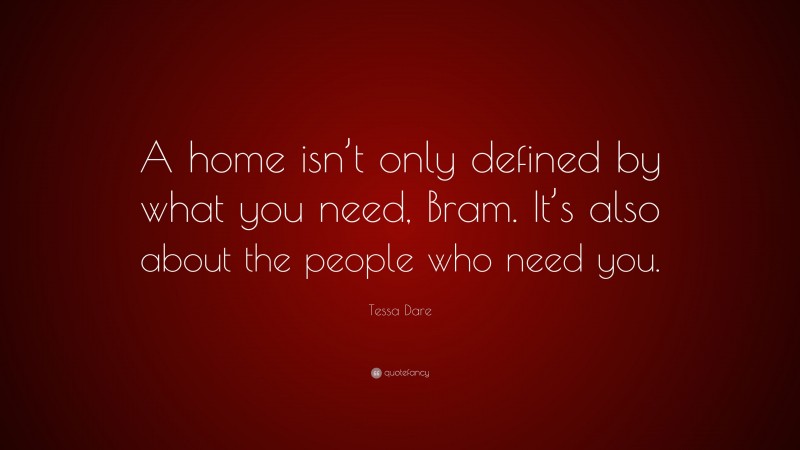 Tessa Dare Quote: “A home isn’t only defined by what you need, Bram. It’s also about the people who need you.”