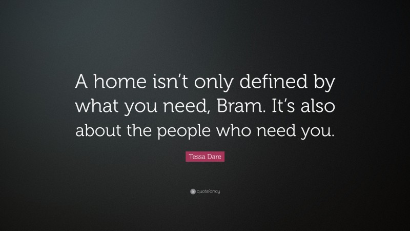 Tessa Dare Quote: “A home isn’t only defined by what you need, Bram. It’s also about the people who need you.”