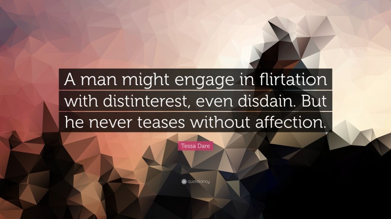 Tessa Dare Quote: “A man might engage in flirtation with distinterest, even disdain. But he never teases without affection.”