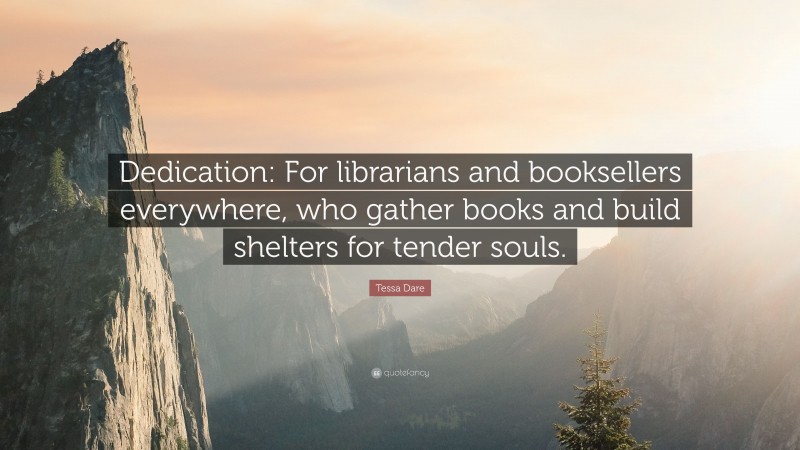 Tessa Dare Quote: “Dedication: For librarians and booksellers everywhere, who gather books and build shelters for tender souls.”