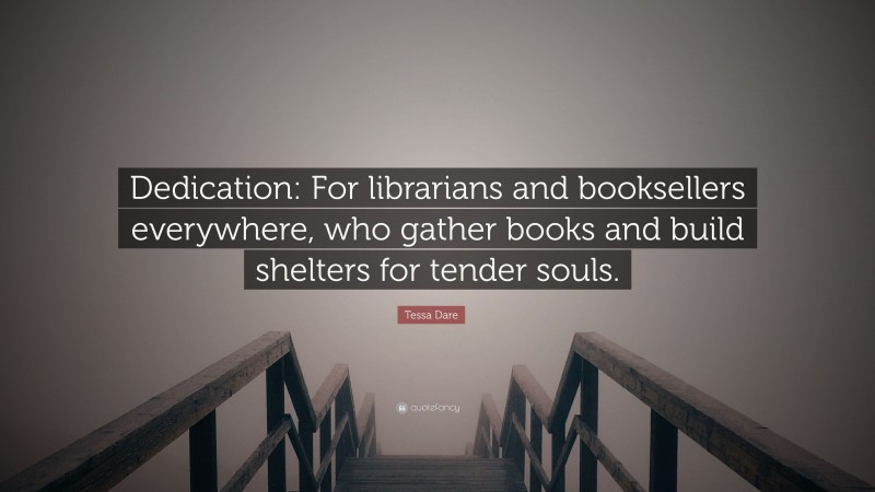 Tessa Dare Quote: “Dedication: For librarians and booksellers everywhere, who gather books and build shelters for tender souls.”