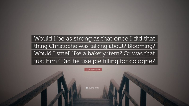 Lilith Saintcrow Quote: “Would I be as strong as that once I did that thing Christophe was talking about? Blooming? Would I smell like a bakery item? Or was that just him? Did he use pie filling for cologne?”