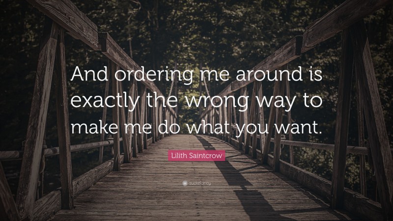 Lilith Saintcrow Quote: “And ordering me around is exactly the wrong way to make me do what you want.”