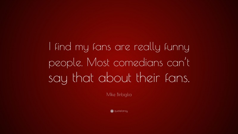 Mike Birbiglia Quote: “I find my fans are really funny people. Most comedians can’t say that about their fans.”