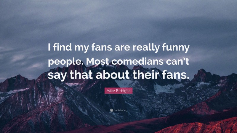 Mike Birbiglia Quote: “I find my fans are really funny people. Most comedians can’t say that about their fans.”