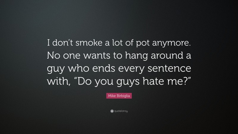 Mike Birbiglia Quote: “I don’t smoke a lot of pot anymore. No one wants to hang around a guy who ends every sentence with, “Do you guys hate me?””