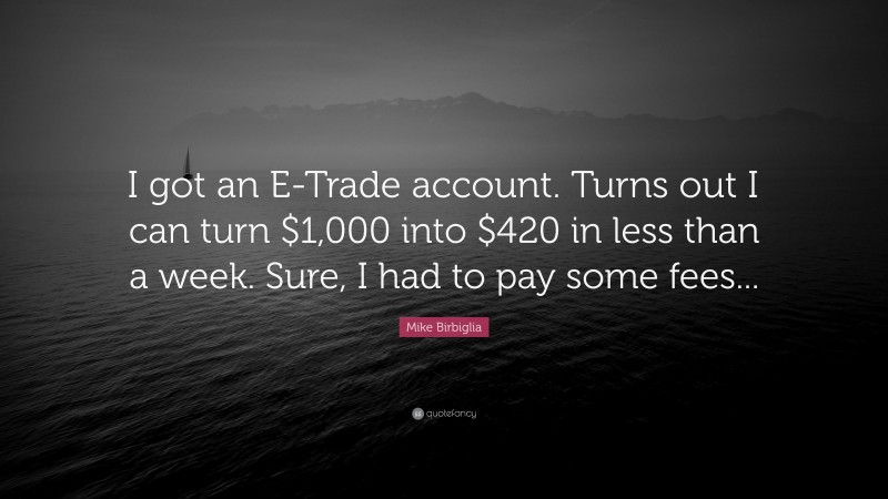 Mike Birbiglia Quote: “I got an E-Trade account. Turns out I can turn $1,000 into $420 in less than a week. Sure, I had to pay some fees...”