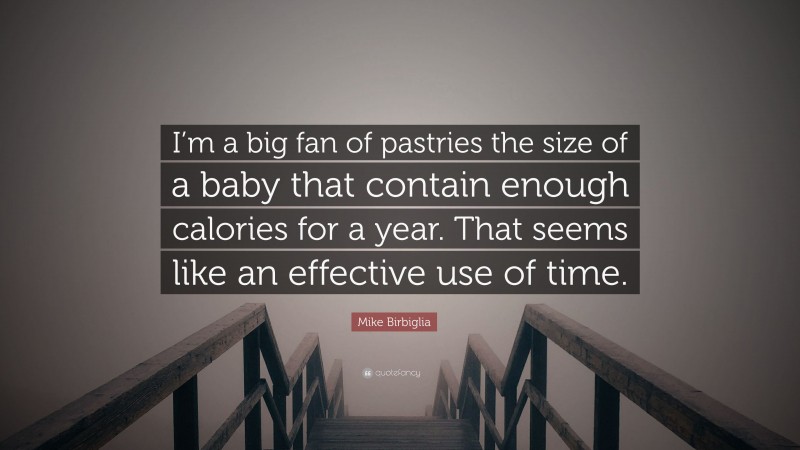 Mike Birbiglia Quote: “I’m a big fan of pastries the size of a baby that contain enough calories for a year. That seems like an effective use of time.”
