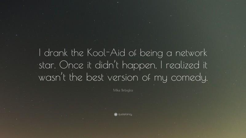 Mike Birbiglia Quote: “I drank the Kool-Aid of being a network star. Once it didn’t happen, I realized it wasn’t the best version of my comedy.”