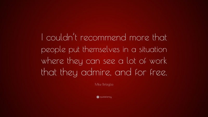 Mike Birbiglia Quote: “I couldn’t recommend more that people put themselves in a situation where they can see a lot of work that they admire, and for free.”