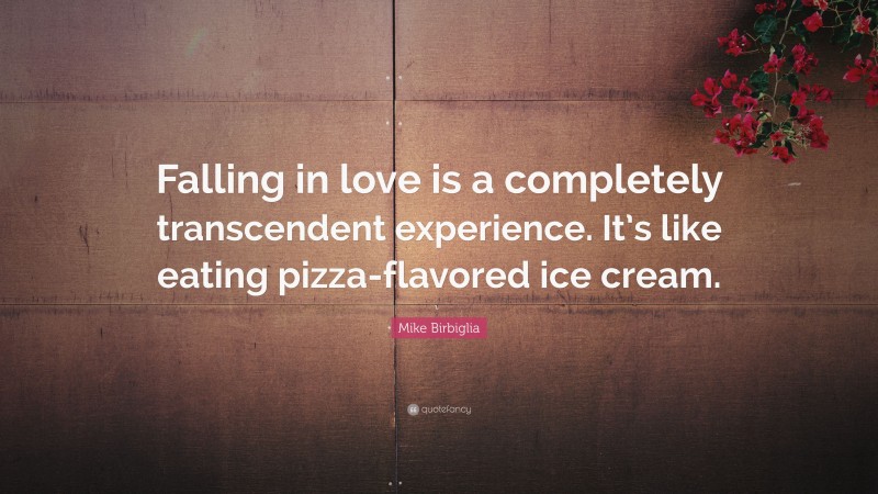 Mike Birbiglia Quote: “Falling in love is a completely transcendent experience. It’s like eating pizza-flavored ice cream.”