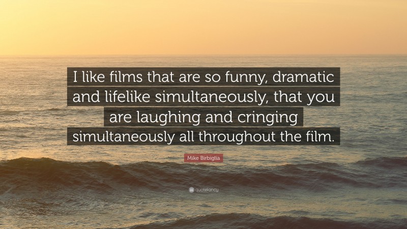 Mike Birbiglia Quote: “I like films that are so funny, dramatic and lifelike simultaneously, that you are laughing and cringing simultaneously all throughout the film.”