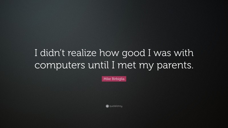 Mike Birbiglia Quote: “I didn’t realize how good I was with computers until I met my parents.”