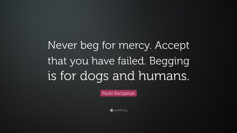 Paolo Bacigalupi Quote: “Never beg for mercy. Accept that you have failed. Begging is for dogs and humans.”