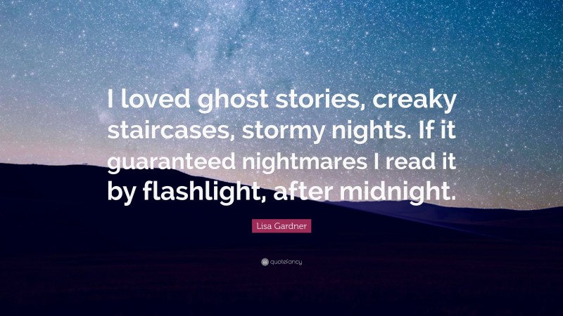 Lisa Gardner Quote: “I loved ghost stories, creaky staircases, stormy nights. If it guaranteed nightmares I read it by flashlight, after midnight.”