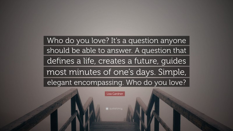 Lisa Gardner Quote: “Who do you love? It’s a question anyone should be able to answer. A question that defines a life, creates a future, guides most minutes of one’s days. Simple, elegant encompassing. Who do you love?”