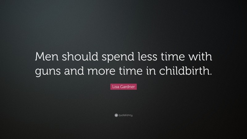 Lisa Gardner Quote: “Men should spend less time with guns and more time in childbirth.”