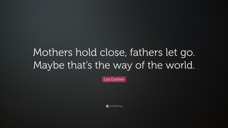 Lisa Gardner Quote: “Mothers hold close, fathers let go. Maybe that’s the way of the world.”