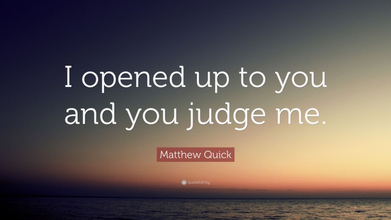 Matthew Quick Quote: “I opened up to you and you judge me.”