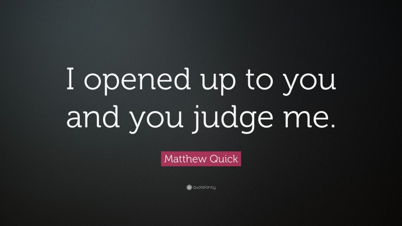 Matthew Quick Quote: “I opened up to you and you judge me.”